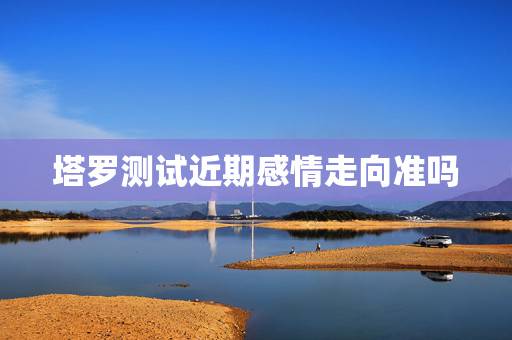 塔罗测试近期感情走向准吗,大家会用塔罗牌测感情吗?准吗 塔罗测试近期感情走向准吗,大家会用塔罗牌测感情吗?准吗