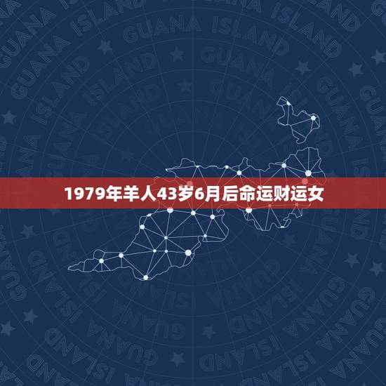 1979年羊人43岁6月后命运财运女,79年属羊的女,6月12日生命运 1979年羊人43岁6月后命运财运女,79年属羊的女,6月12日生命运