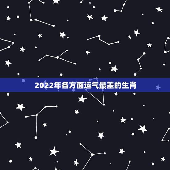 2022年各方面运气最差的生肖，2022年财星甲木出现
