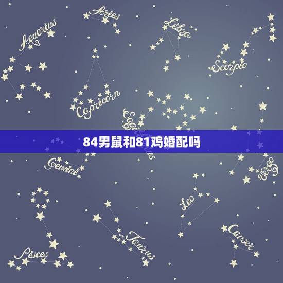 84男鼠和81鸡婚配吗，1981年鸡和1984年属鼠人能不能‘婚配