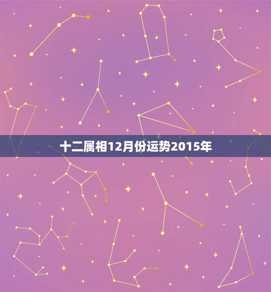 十二属相12月份运势2015年，最全的2015年十二生肖运势如何