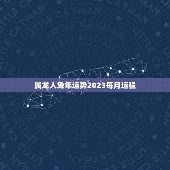 属龙人兔年运势2023每月运程(详解幸运之年步步高升) 属龙人兔年运势2023每月运程(详解幸运之年步步高升)