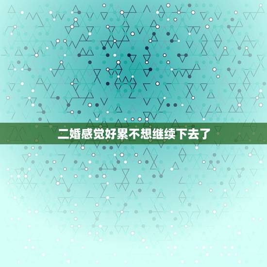 二婚感觉好累不想继续下去了,二婚组合家庭感觉生活好累,坚持不住了怎么办 二婚感觉好累不想继续下去了,二婚组合家庭感觉生活好累,坚持不住了怎么办