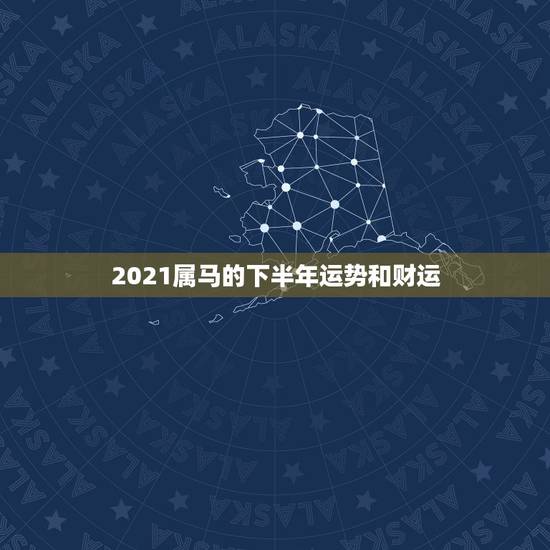 2021属马的下半年运势和财运，2021年属马男人的全年运势