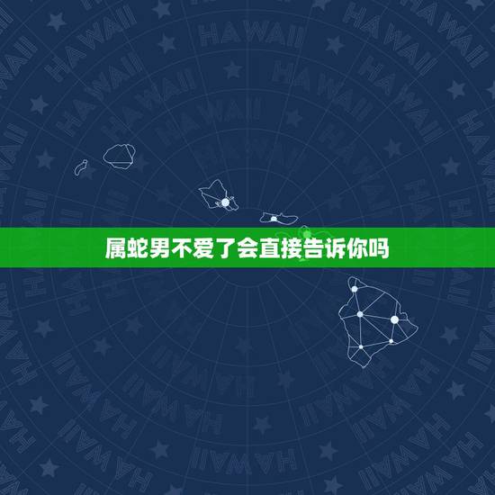属蛇男不爱了会直接告诉你吗，男朋友不爱了