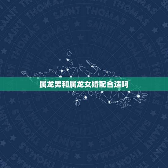 属龙男和属龙女婚配合适吗，属龙的男人和属龙的女人相配吗？