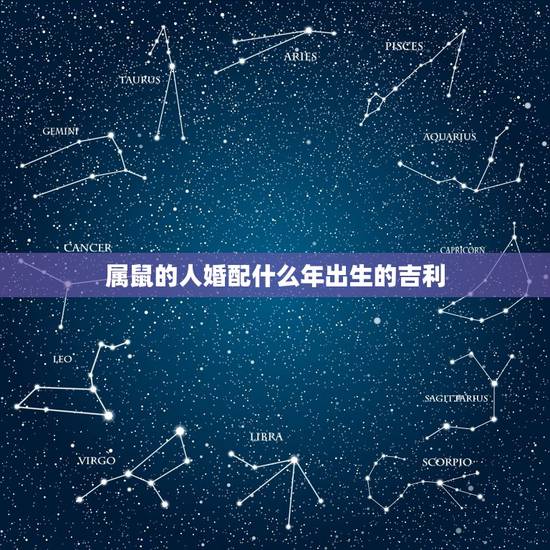 属鼠的人婚配什么年出生的吉利,属鼠的和什么属相最配 属鼠的人婚配什么年出生的吉利,属鼠的和什么属相最配