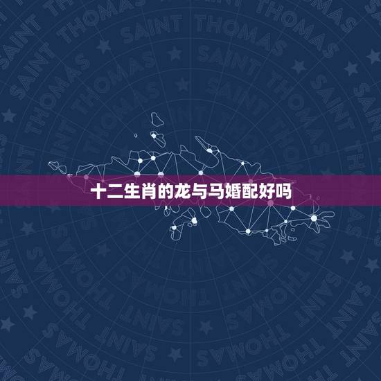 十二生肖的龙与马婚配好吗，属马和属龙相配吗？