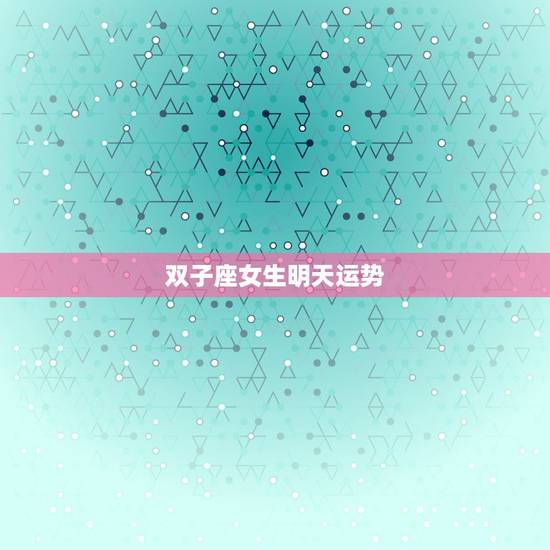 双子座女生明天运势,我是双子座女生,明天的运程如何? 双子座女生明天运势,我是双子座女生,明天的运程如何?