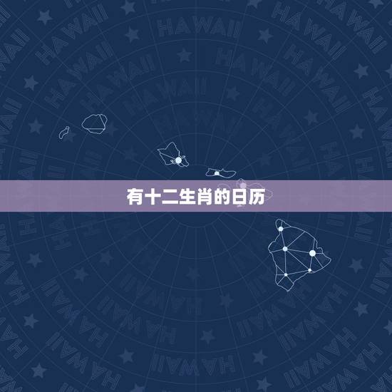 有十二生肖的日历,带生肖的日历有什么? 有十二生肖的日历,带生肖的日历有什么?