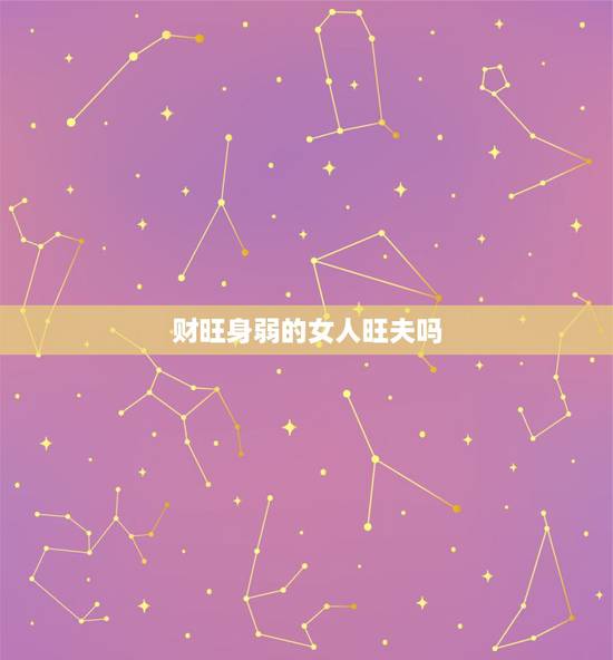 财旺身弱的女人旺夫吗，女人财旺身弱