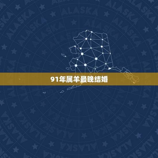 91年属羊最晚结婚,属羊人命里带二婚 91年属羊最晚结婚,属羊人命里带二婚