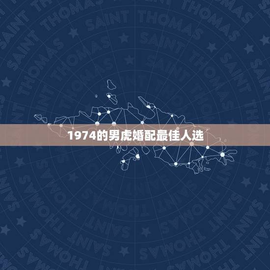 1974的男虎婚配最佳人选，1974年属虎的和什么属相最配