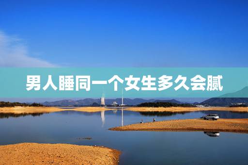 男人睡同一个女生多久会腻,男人不爱一个女人跟她上床多久会腻 男人睡同一个女生多久会腻,男人不爱一个女人跟她上床多久会腻