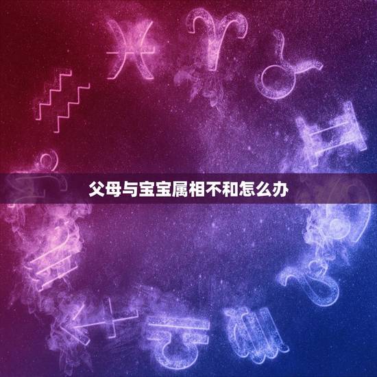 父母与宝宝属相不和怎么办，有没有父母与字女属相不合的，但是过的比较幸福
