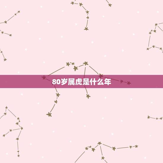 80岁属虎是什么年,21年80岁的是属啥的 80岁属虎是什么年,21年80岁的是属啥的