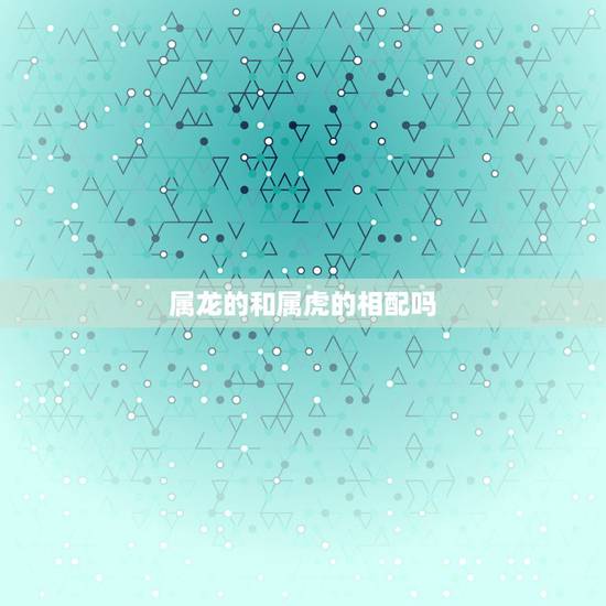 属龙的和属虎的相配吗,属龙和属虎的相配吗属虎的男属龙的女相配吗? 属龙的和属虎的相配吗,属龙和属虎的相配吗属虎的男属龙的女相配吗?