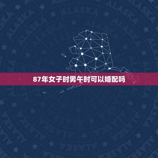 87年女子时男午时可以婚配吗，都是75年5月女午时和男 子时结婚好吗？