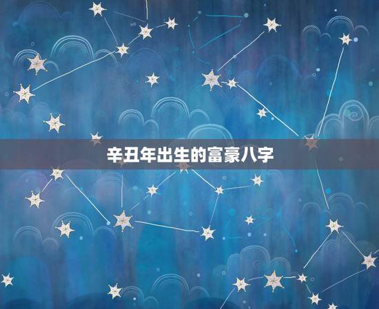 辛丑年出生的富豪八字,辛丑流年利考学的八字 辛丑年出生的富豪八字,辛丑流年利考学的八字