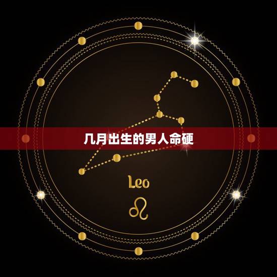 几月出生的男人命硬,男人命硬的出生日期 几月出生的男人命硬,男人命硬的出生日期