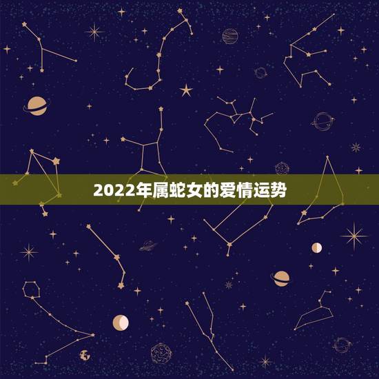 2022年属蛇女的爱情运势，生肖蛇最倒霉的年龄