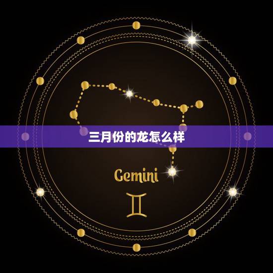 三月份的龙怎么样,属龙三月出生是什么命 三月份的龙怎么样,属龙三月出生是什么命
