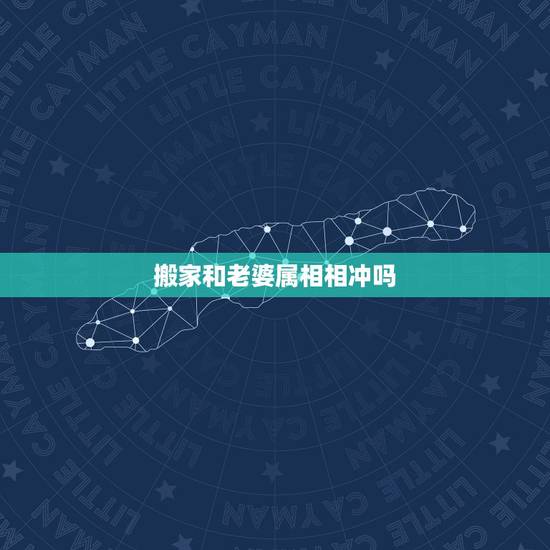 搬家和老婆属相相冲吗，属相和搬家选日子