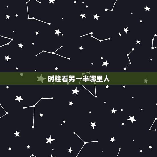 时柱看另一半哪里人，怎么查看另一半在哪里