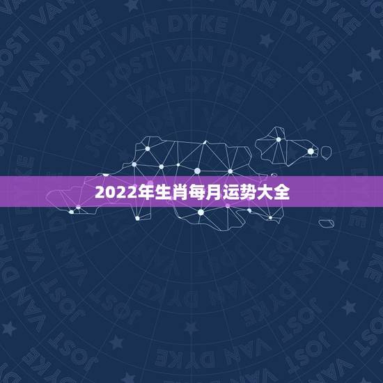 2022年生肖每月运势大全,2022 生肖全年运势大全 2022年生肖每月运势大全,2022 生肖全年运势大全