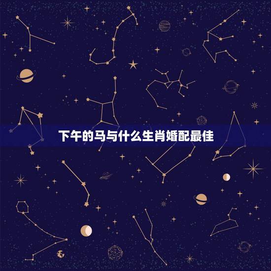 下午的马与什么生肖婚配最佳,属马和什么婚配最好 下午的马与什么生肖婚配最佳,属马和什么婚配最好