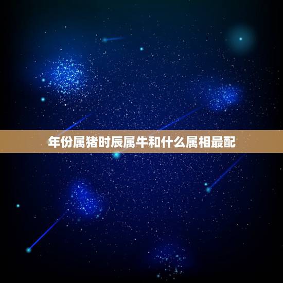 年份属猪时辰属牛和什么属相最配,属相婚配表之属猪的和什么属相最配 年份属猪时辰属牛和什么属相最配,属相婚配表之属猪的和什么属相最配
