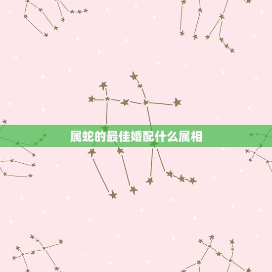 属蛇的最佳婚配什么属相，属蛇和什么属相最配 属蛇的最佳配偶