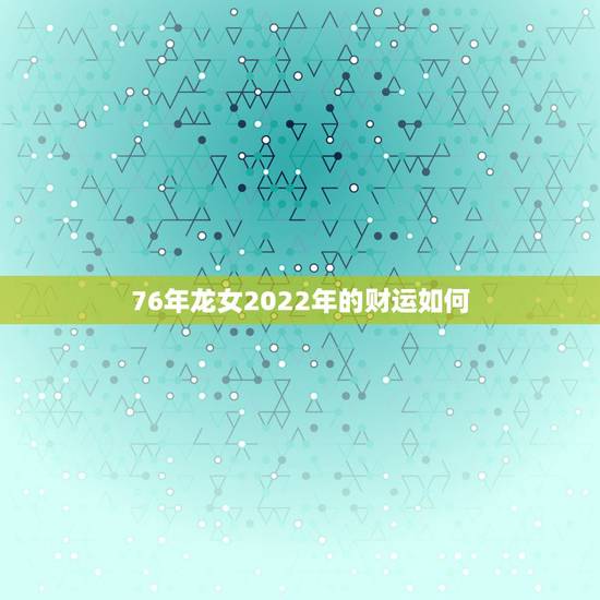 76年龙女2022年的财运如何，76年龙女2022年运势