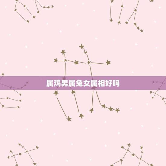 属鸡男属兔女属相好吗，属鸡男和属兔女结婚合适吗？