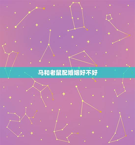 马和老鼠配婚姻好不好,马鼠相冲久必合是什么意思 马和老鼠配婚姻好不好,马鼠相冲久必合是什么意思