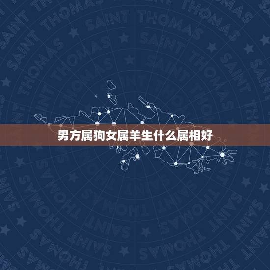 男方属狗女属羊生什么属相好,男的属羊和女的属狗生个什么属相最好 男方属狗女属羊生什么属相好,男的属羊和女的属狗生个什么属相最好