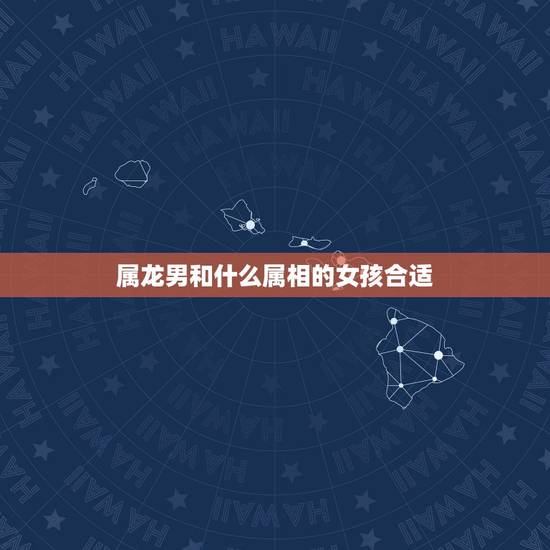属龙男和什么属相的女孩合适,属龙的和什么属相最配 属龙人的婚配表 属龙男和什么属相的女孩合适,属龙的和什么属相最配 属龙人的婚配表