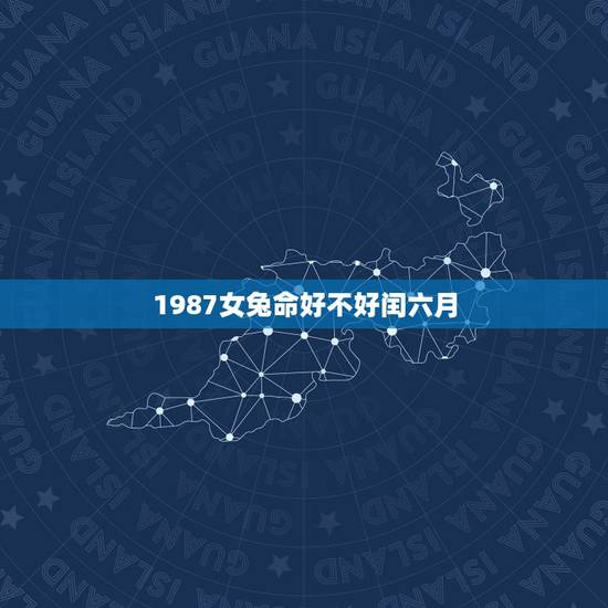 1987女兔命好不好闰六月,1988年女龙和1987男兔 1987女兔命好不好闰六月,1988年女龙和1987男兔