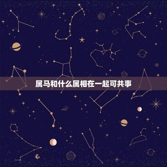 属马和什么属相在一起可共事，属马的人和什么属相合财
