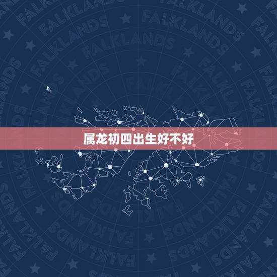 属龙初四出生好不好,2022 年正月初五属什么 属龙初四出生好不好,2022 年正月初五属什么