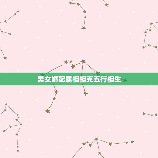 男女婚配属相相克五行相生,男女婚配十二属相是不是相克 男女婚配属相相克五行相生,男女婚配十二属相是不是相克