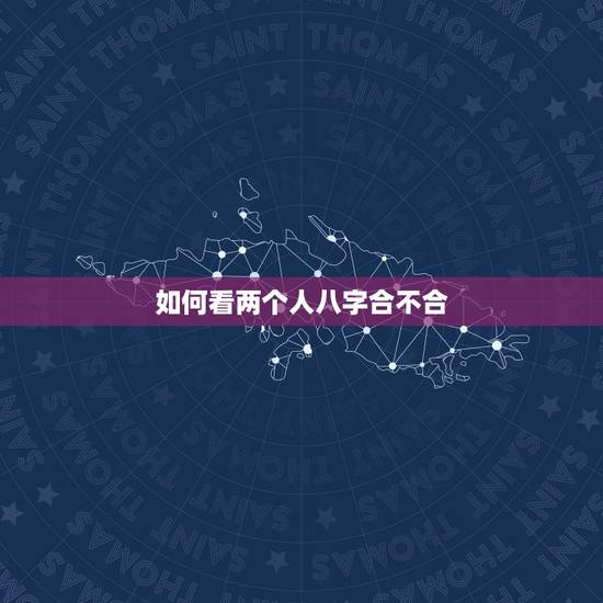 如何看两个人八字合不合,怎么用八字看两个人合不合 如何看两个人八字合不合,怎么用八字看两个人合不合