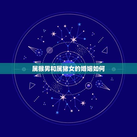 属猴男和属猪女的婚姻如何，属猴的男与属猪的女婚姻吗？