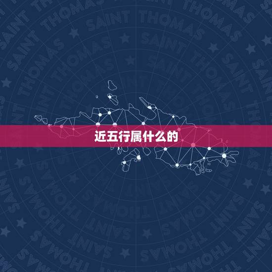 近五行属什么的,近的五行属什么 近五行属什么的,近的五行属什么
