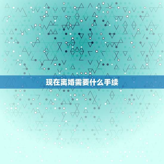 现在离婚需要什么手续,离婚需要带什么证件? 现在离婚需要什么手续,离婚需要带什么证件?