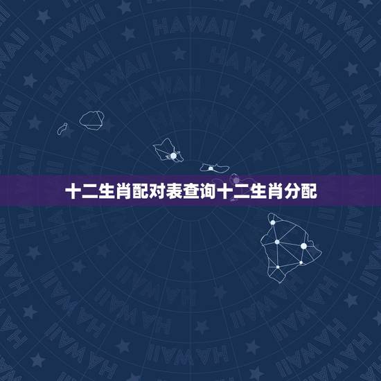 十二生肖配对表查询十二生肖分配,生肖配对表 十二生肖配对表查询十二生肖分配,生肖配对表