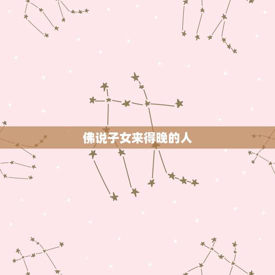佛说子女来得晚的人，为啥佛说夫妻是缘，儿女是债，无缘不聚，无债不来