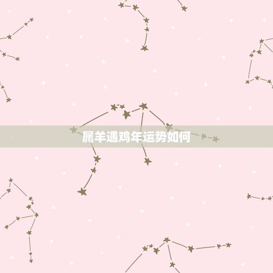 属羊遇鸡年运势如何,属羊人与鸡年运气怎样 属羊遇鸡年运势如何,属羊人与鸡年运气怎样