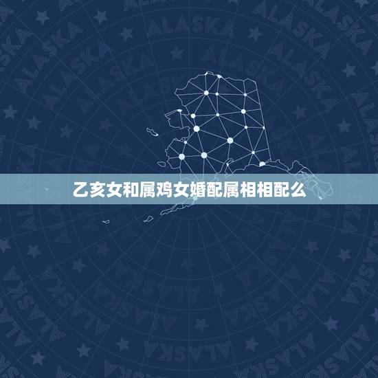 乙亥女和属鸡女婚配属相相配么,属相婚配:男属鸡和女属猪相配吗 乙亥女和属鸡女婚配属相相配么,属相婚配:男属鸡和女属猪相配吗