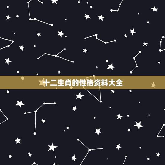 十二生肖的性格资料大全,十二生肖的性格特征 十二生肖的性格资料大全,十二生肖的性格特征
